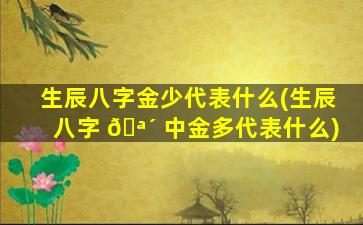 生辰八字金少代表什么(生辰八字 🪴 中金多代表什么)